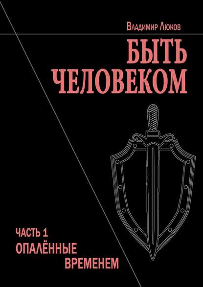 Быть человеком. Часть 1. Опалённые временем — Владимир Николаевич Люков