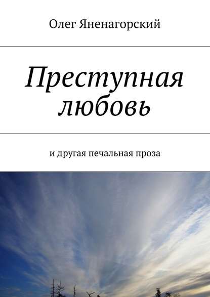 Преступная любовь. И другая печальная проза — Олег Александрович Яненагорский