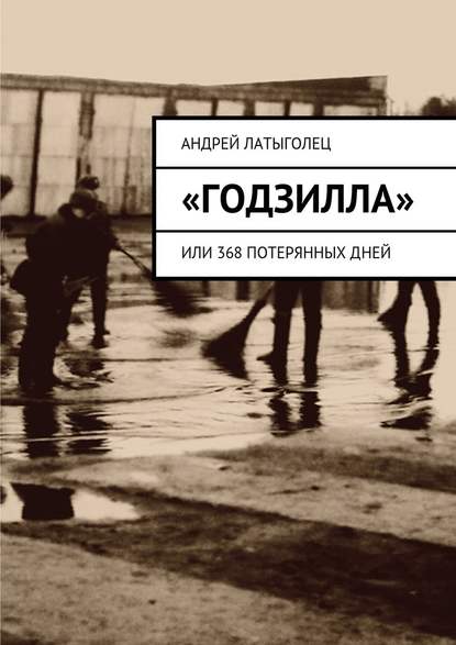 «Годзилла». Или 368 потерянных дней — Андрей Латыголец