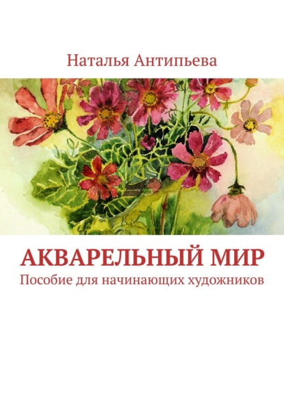 Акварельный мир. Пособие для начинающих художников - Наталья Антипьева