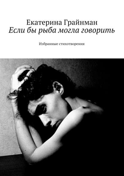 Если бы рыба могла говорить. Избранные стихотворения - Екатерина Михайловна Грайнман (Дворкина)