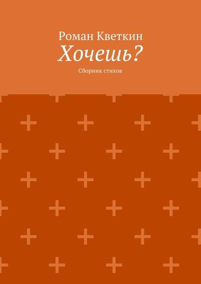 Хочешь? Сборник стихов - Роман Кветкин