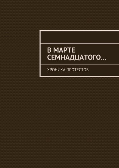 В марте семнадцатого… Хроника протестов — Константин Евгеньевич Большаков