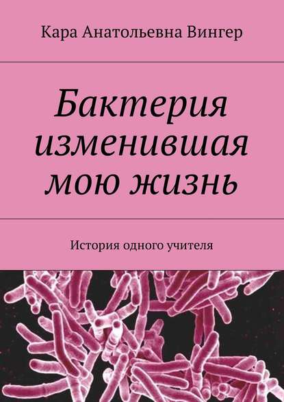 Бактерия изменившая мою жизнь. История одного учителя — Кара Анатольевна Вингер