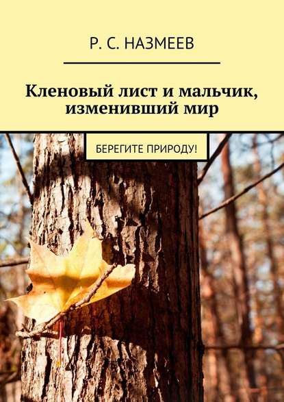 Кленовый лист и мальчик, изменивший мир. Берегите природу! - Р. С. Назмеев