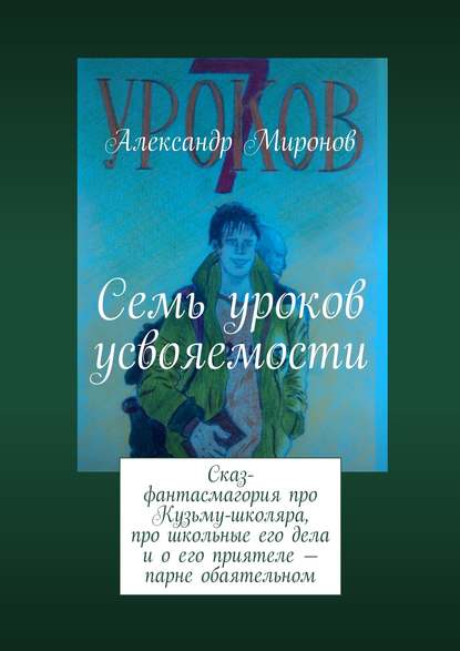 Семь уроков усвояемости. Сказ-фантасмагория про Кузьму-школяра, про школьные его дела и о его приятеле – парне обаятельном — Александр Миронов