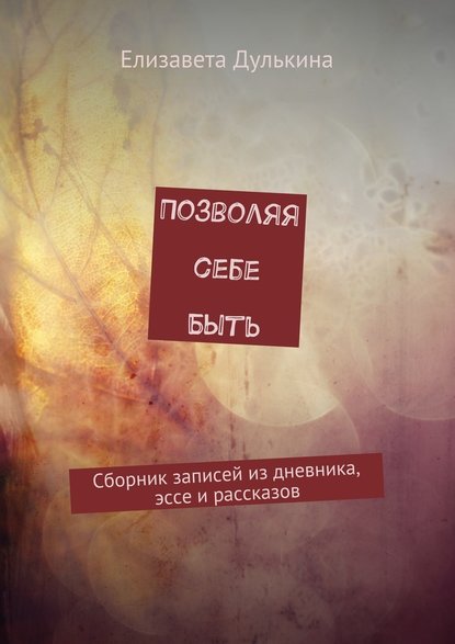 Позволяя себе быть. Сборник записей из дневника, эссе и рассказов — Елизавета Дулькина