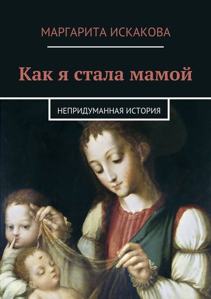 Как я стала мамой. Непридуманная история — Маргарита Искакова