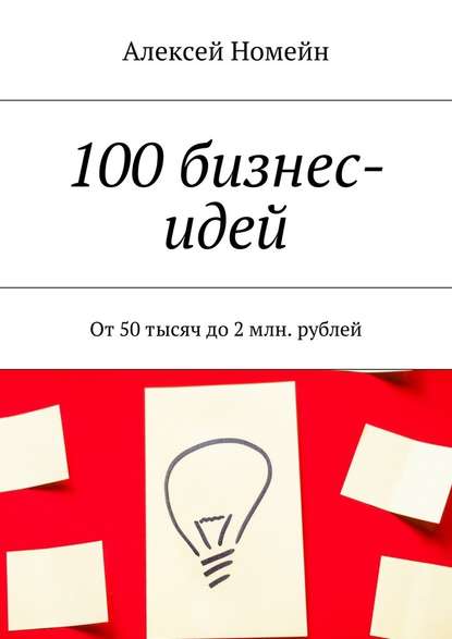 100 бизнес-идей. От 50 тысяч до 2 млн. рублей - Алексей Номейн