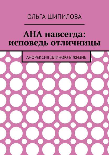 АНА навсегда: исповедь отличницы. Анорексия длиною в жизнь — Ольга Федоровна Шипилова