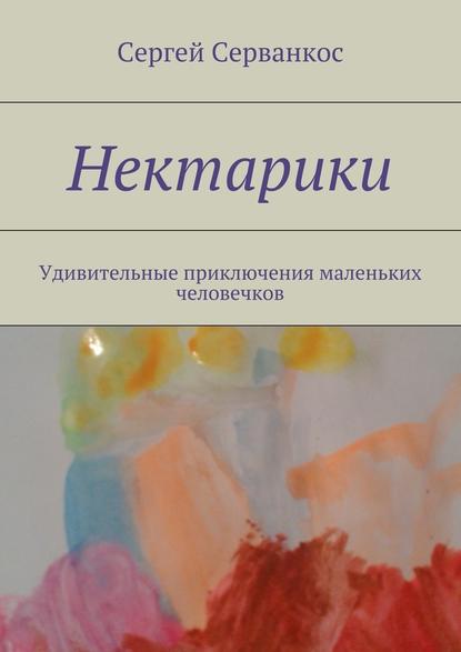 Нектарики. Удивительные приключения маленьких человечков — Сергей Серванкос