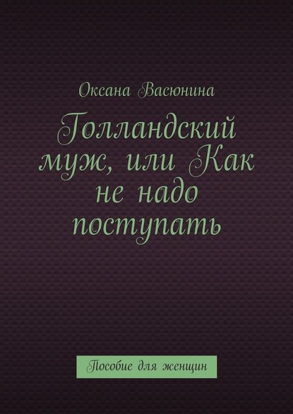 Голландский муж, или Как не надо поступать. Пособие для женщин — Оксана Васюнина