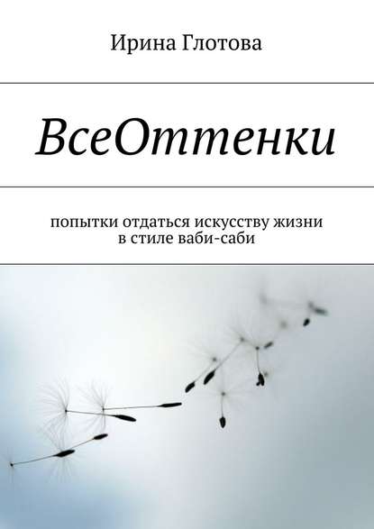 ВсеОттенки. Попытки отдаться искусству жизни в стиле ваби-саби - Ирина Александровна Глотова