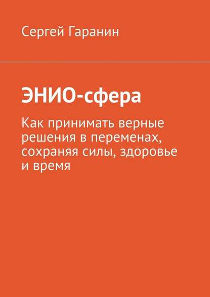 ЭНИО-сфера. Как принимать верные решения в переменах, сохраняя силы, здоровье и время — Сергей Вячеславович Гаранин