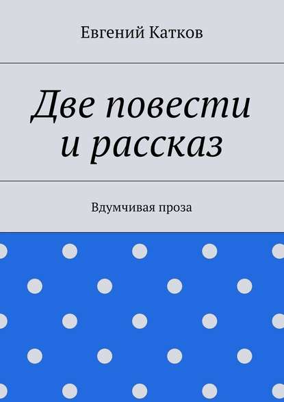 Две повести и рассказ. Вдумчивая проза - Евгений Геннадъевич Катков