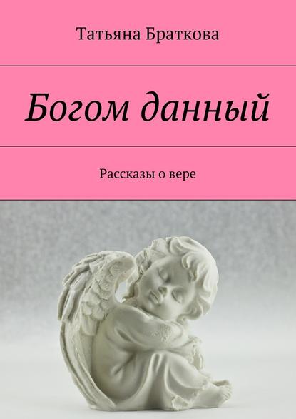 Богом данный. Рассказы о вере — Татьяна Николаевна Браткова