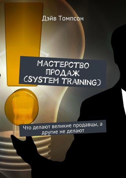 Мастерство продаж (system training). Что делают великие продавцы, а другие не делают — Дэйв Томпсон