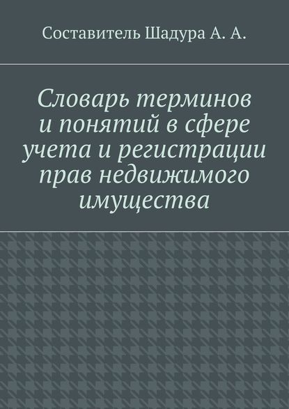 Словарь терминов и понятий в сфере учета и регистрации прав недвижимого имущества — Антон Анатольевич Шадура