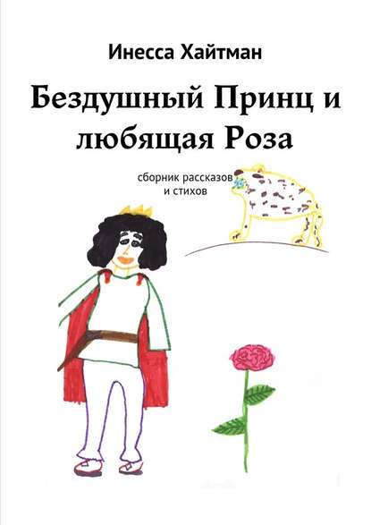 Бездушный Принц и любящая Роза. Сборник рассказов и стихов - Инесса Александровна Хайтман