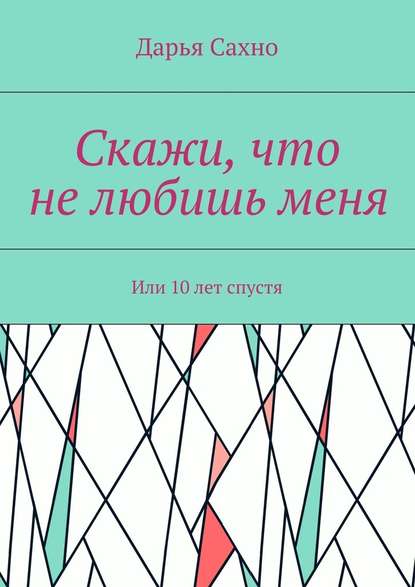 Скажи, что не любишь меня. Или 10 лет спустя — Дарья Сахно