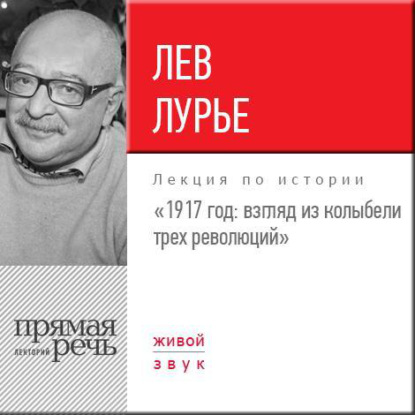 Лекция «1917 год. Взгляд из колыбели трех революций» - Лев Лурье