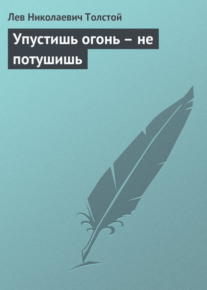 Упустишь огонь – не потушишь - Лев Толстой