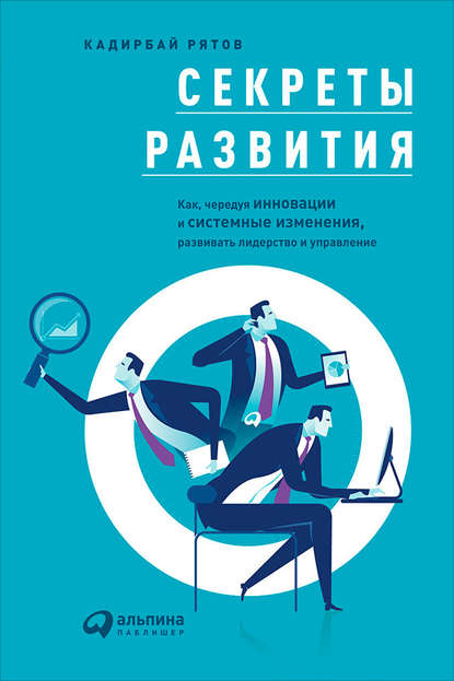 Секреты развития: Как, чередуя инновации и системные изменения, развивать лидерство и управление - Кадирбай Рятов