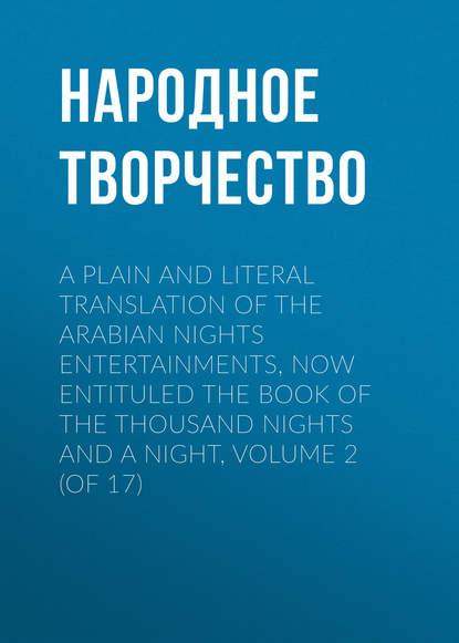 A plain and literal translation of the Arabian nights entertainments, now entituled The Book of the Thousand Nights and a Night, Volume 2 (of 17) - Народное творчество