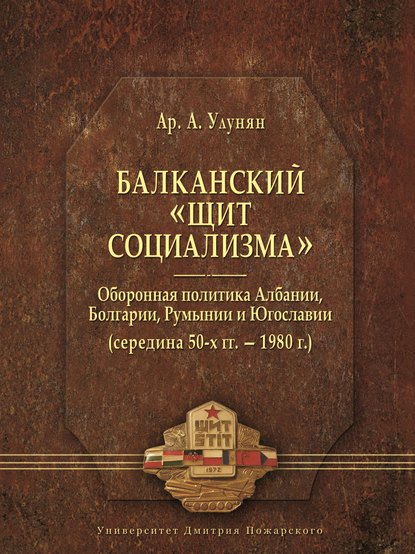 Балканский «щит социализма». Оборонная политика Албании, Болгарии, Румынии и Югославии (середина 50-х гг. – 1980 г.) - А. А. Улунян