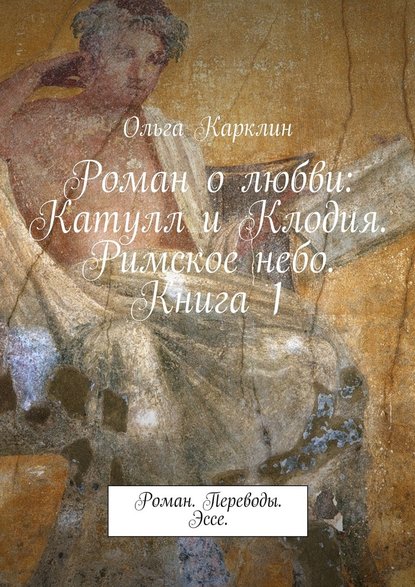 Роман о любви: Катулл и Клодия. Римское небо. Книга 1. Роман. Переводы. Эссе. - Ольга Карклин