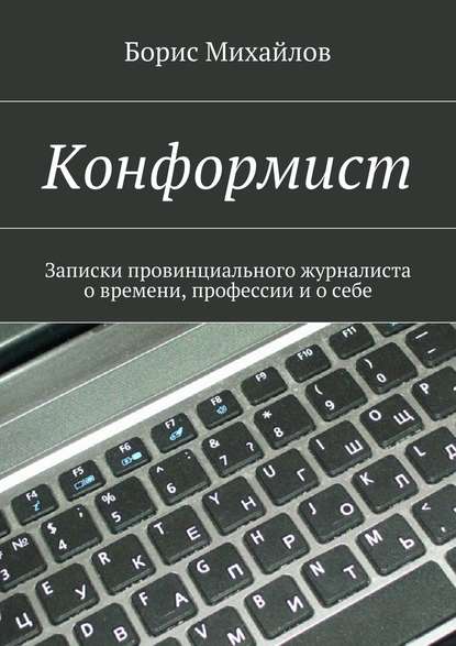 Конформист. Записки провинциального журналиста о времени, профессии и о себе — Борис Михайлов