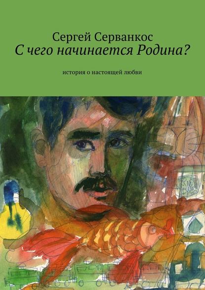 С чего начинается Родина? История о настоящей любви - Сергей Серванкос