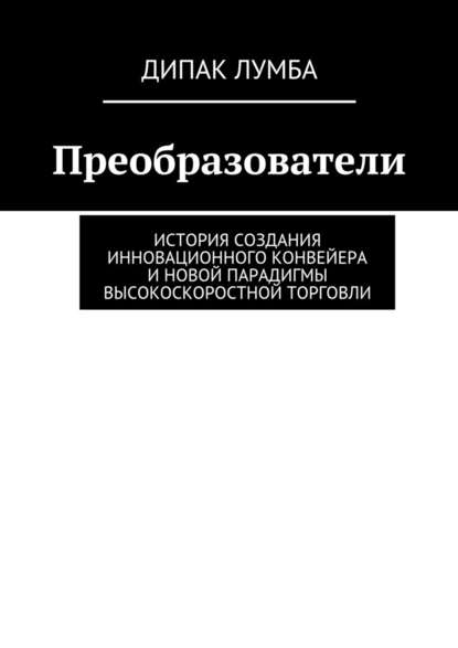 Преобразователи. История создания инновационного конвейера и новой парадигмы высокоскоростной торговли - Дипак Лумба