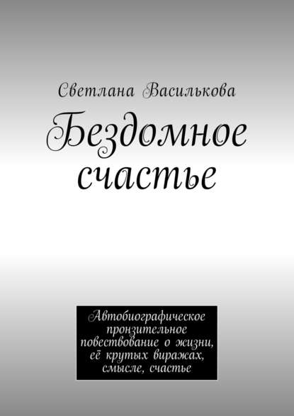 Бездомное счастье. Автобиографическое пронзительное повествование о жизни, её крутых виражах, смысле, счастье — Светлана Василькова