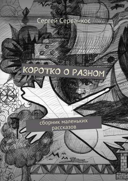 Коротко о разном. Сборник маленьких рассказов - Сергей Серванкос