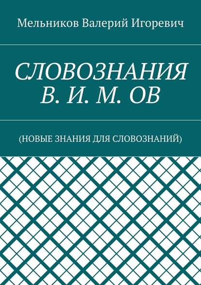 СЛОВОЗНАНИЯ В. И. М. ОВ. (НОВЫЕ ЗНАНИЯ ДЛЯ СЛОВОЗНАНИЙ) - Валерий Игоревич Мельников