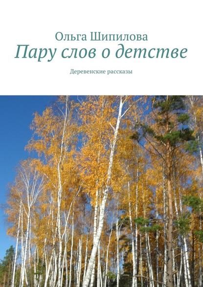 Пару слов о детстве. Деревенские рассказы - Ольга Шипилова