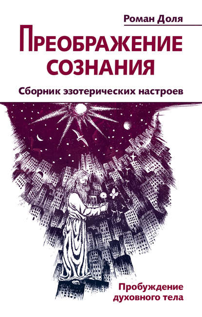 Преображение сознания. Сборник эзотерических настроев. Пробуждение духовного тела — Роман Доля