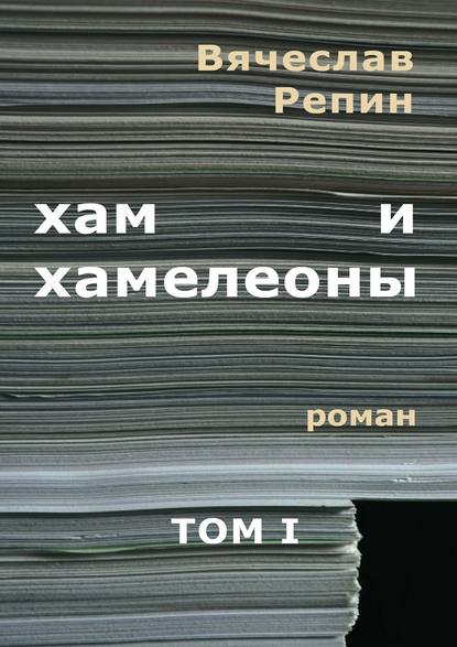 Хам и хамелеоны. Роман. Том I - Вячеслав Борисович Репин