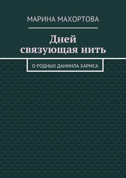 Дней связующая нить. О родных Даниила Хармса — Марина Махортова