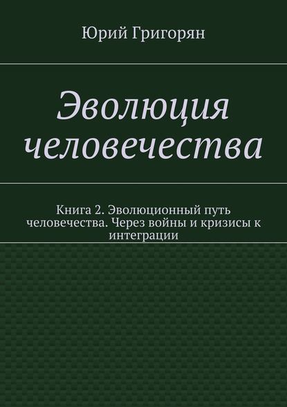 Эволюция человечества. Книга 2. Эволюционный путь человечества. Через войны и кризисы к интеграции - Юрий Христофорович Григорян