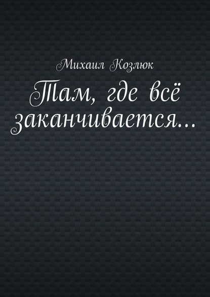 Там, где всё заканчивается… — Михаил Козлюк