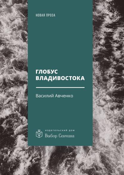 Глобус Владивостока. Краткий разговорник-путеводитель. Комментарий к ненаписанному роману - Василий Авченко