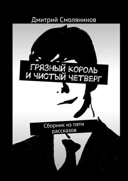 Грязный король и чистый четверг. Сборник из пяти рассказов — Дмитрий Смолянинов