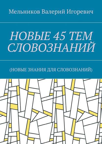 НОВЫЕ 45 ТЕМ СЛОВОЗНАНИЙ. (НОВЫЕ ЗНАНИЯ ДЛЯ СЛОВОЗНАНИЙ) — Валерий Игоревич Мельников