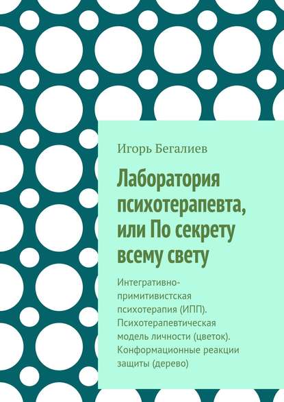 Лаборатория психотерапевта, или По секрету всему свету. Интегративно-примитивистская психотерапия (ИПП). Психотерапевтическая модель личности (цветок). Конформационные реакции защиты (дерево) - Игорь Сейт-Якупович Бегалиев