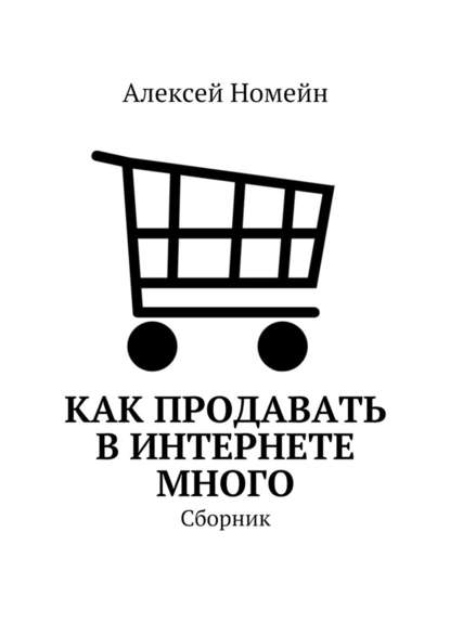 Как продавать в Интернете много. Сборник - Алексей Номейн