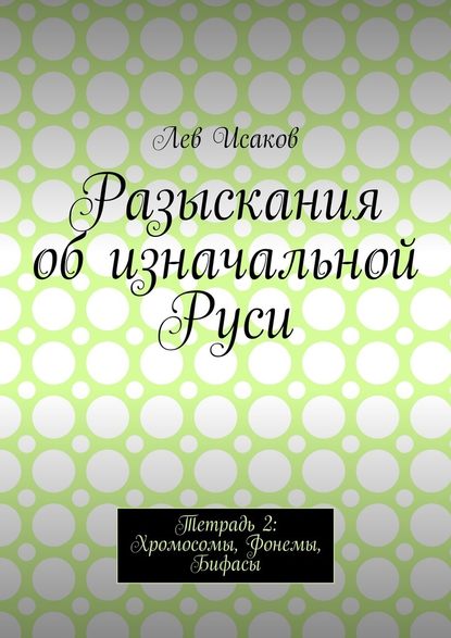 Разыскания об изначальной Руси. Тетрадь 2: Хромосомы, Фонемы, Бифасы - Лев Алексеевич Исаков