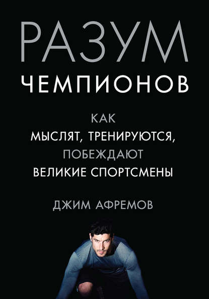 Разум чемпионов. Как мыслят, тренируются и побеждают великие спортсмены - Джим Афремов