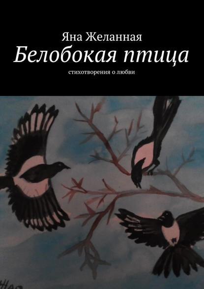 Белобокая птица. Стихотворения о любви - Яна Желанная